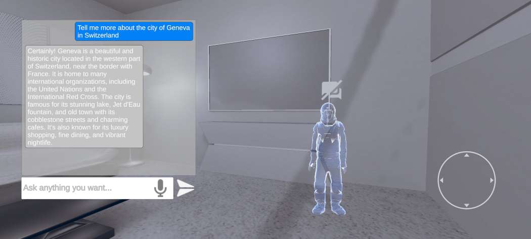 An artificial intelligence chatbot interface. This app is composed by a ull 3D environment, which user can navigate, and a 3D interactive avatar, powered by AI. User can ask any question to the avatar who will reply to him in an appropriate way. Fully autonomous and installed directly in your app, on your website or web-app.